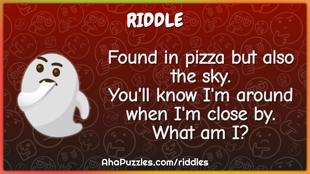 Found in pizza but also the sky. You'll know I'm around when I'm close...