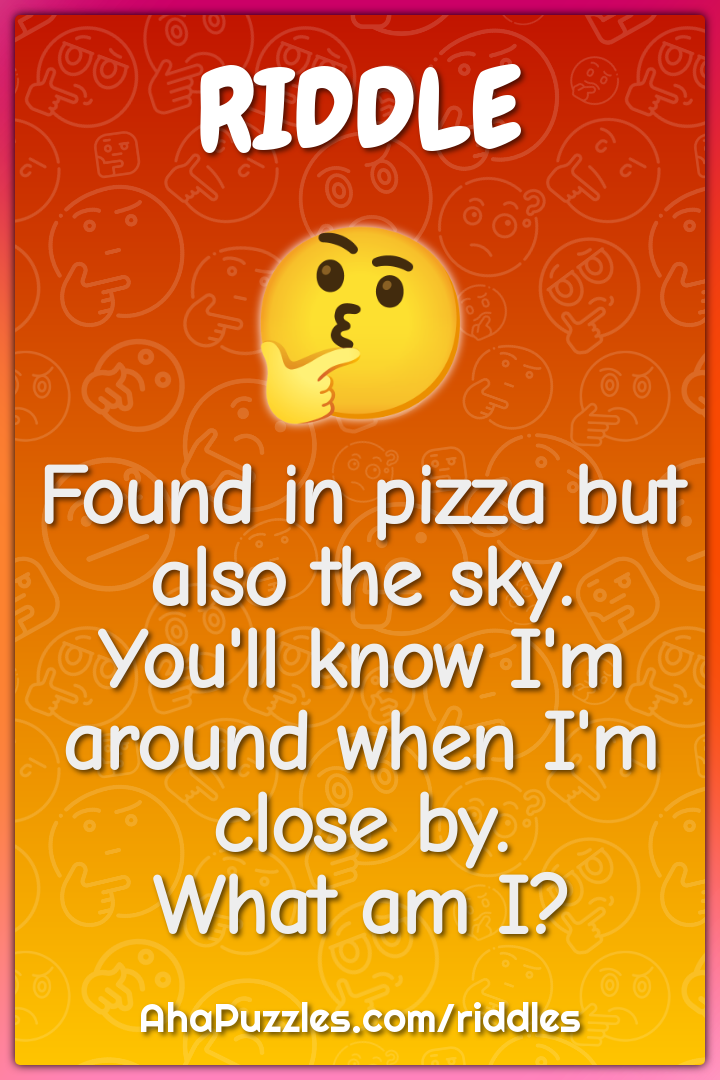 Found in pizza but also the sky. You'll know I'm around when I'm close...
