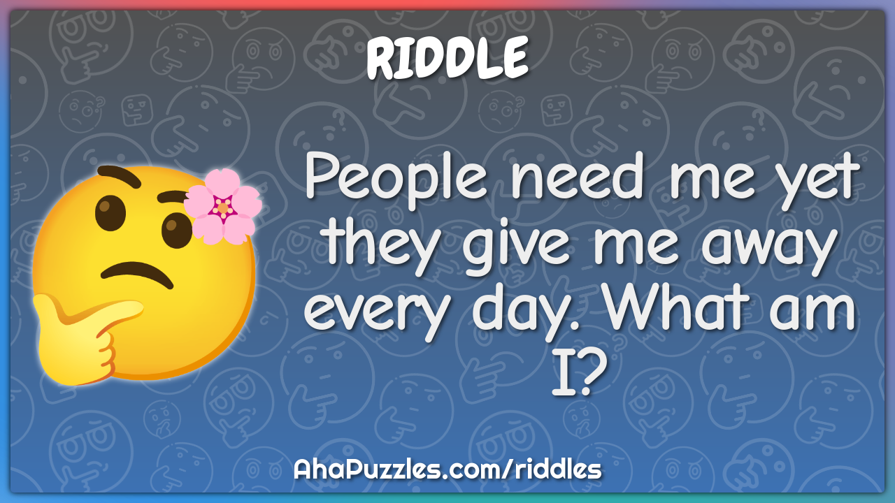 People need me yet they give me away every day. What am I?