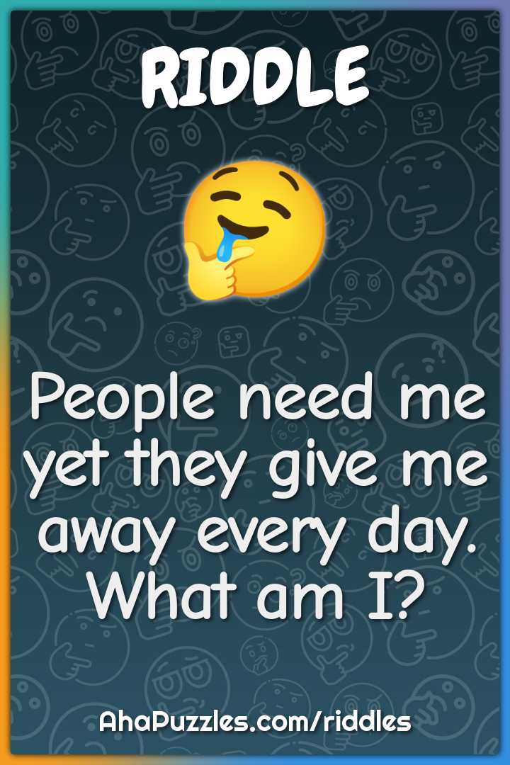 People need me yet they give me away every day. What am I?