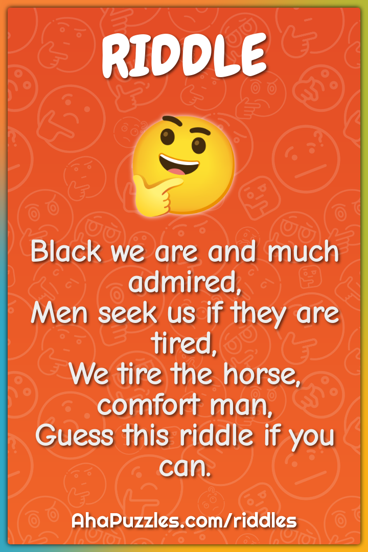 Black we are and much admired, Men seek us if they are tired, We tire...