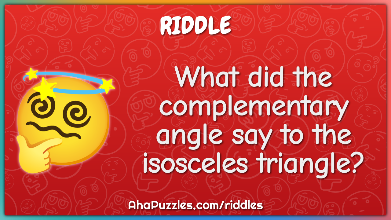 What did the complementary angle say to the isosceles triangle?