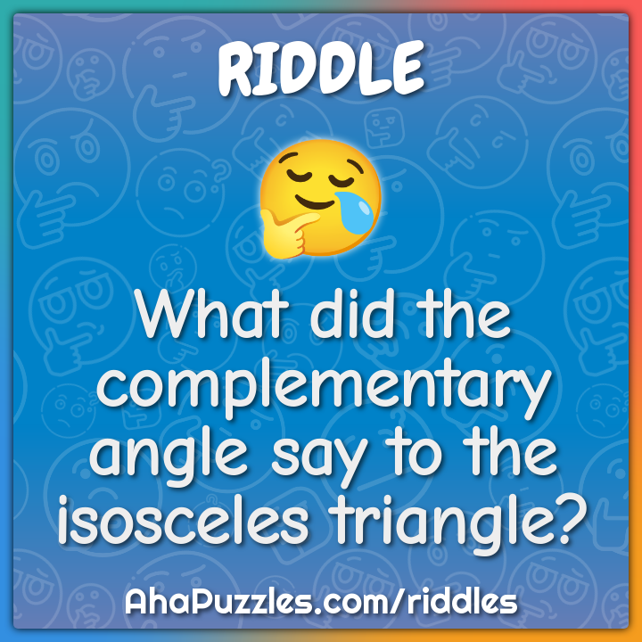 What did the complementary angle say to the isosceles triangle?