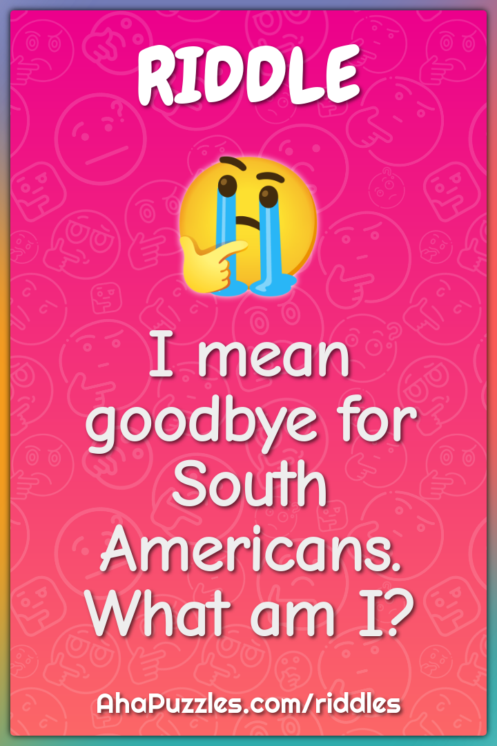 I mean goodbye for South Americans. What am I?