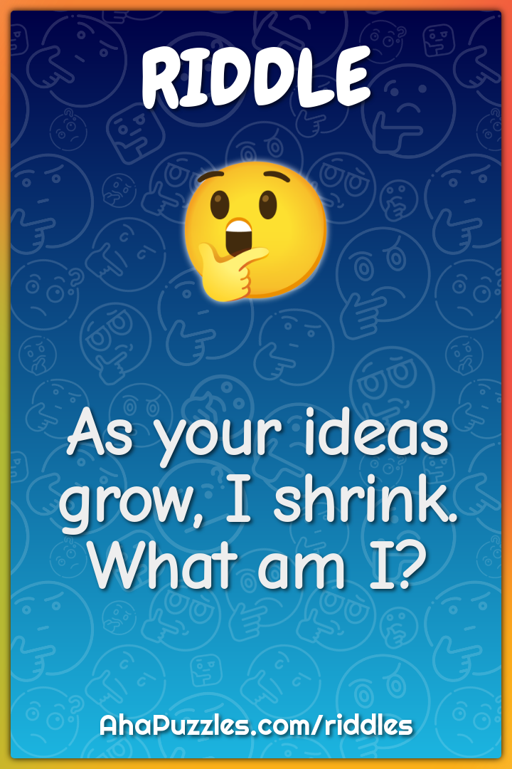 As your ideas grow, I shrink. What am I?