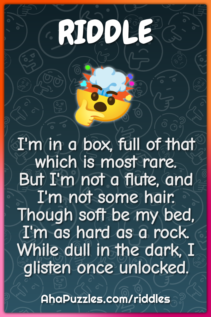 I'm in a box, full of that which is most rare. But I'm not a flute,...