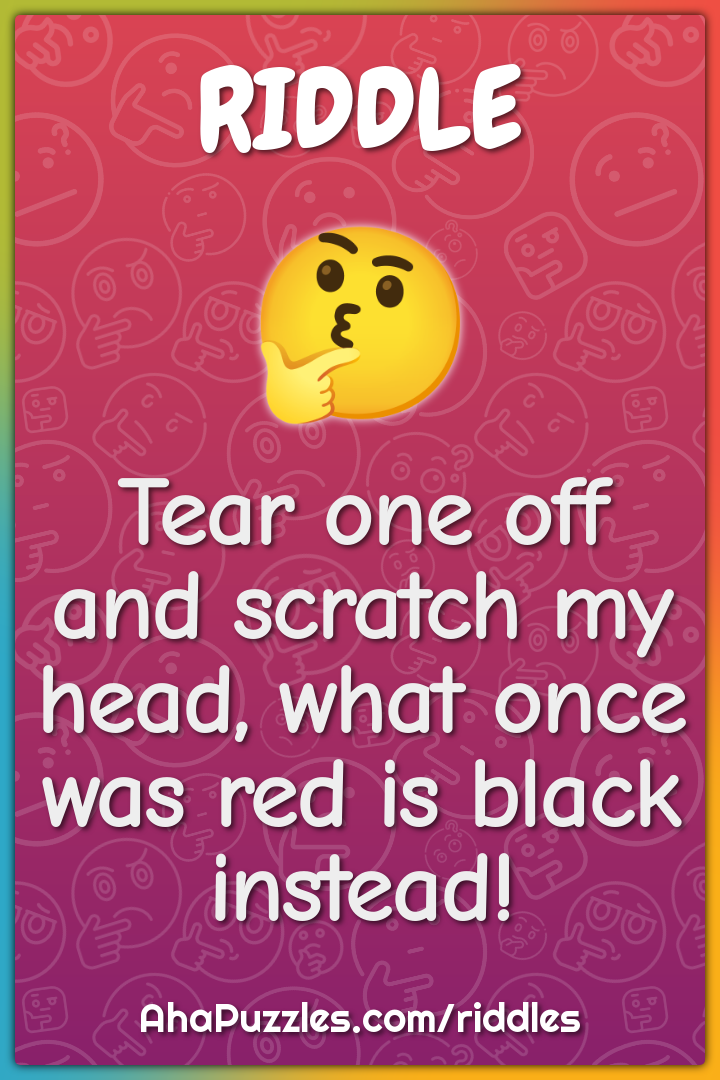 Tear one off and scratch my head, what once was red is black instead!