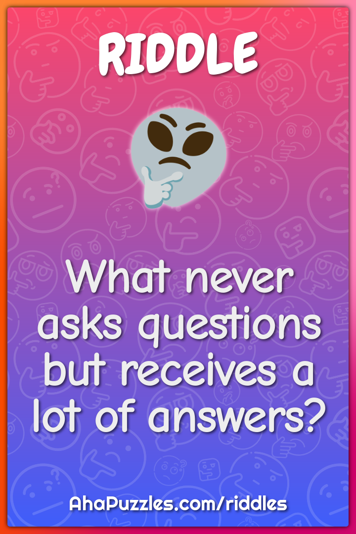 What never asks questions but receives a lot of answers?