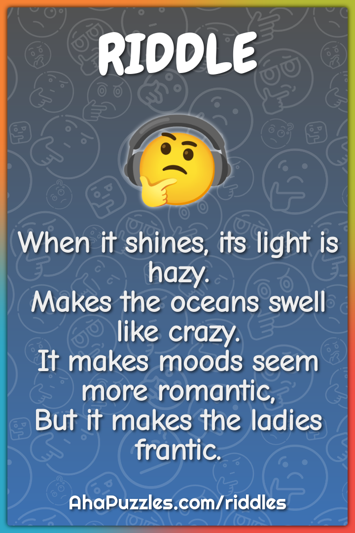 When it shines, its light is hazy. Makes the oceans swell like crazy....