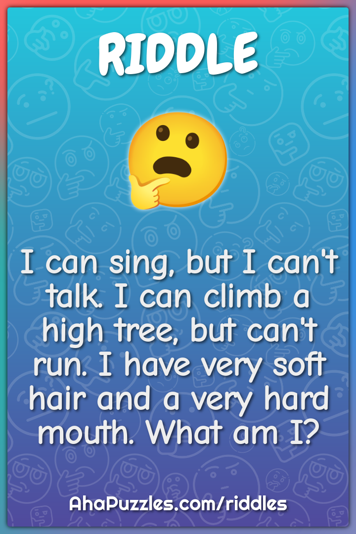 I can sing, but I can't talk. I can climb a high tree, but can't run....