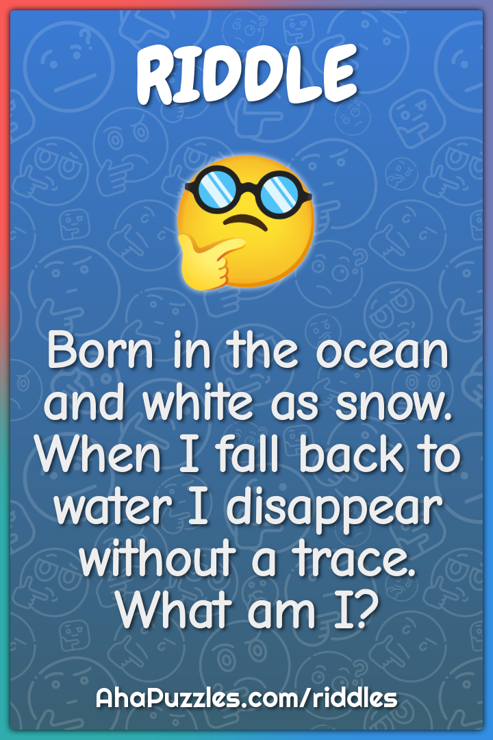 Born in the ocean and white as snow. When I fall back to water I...