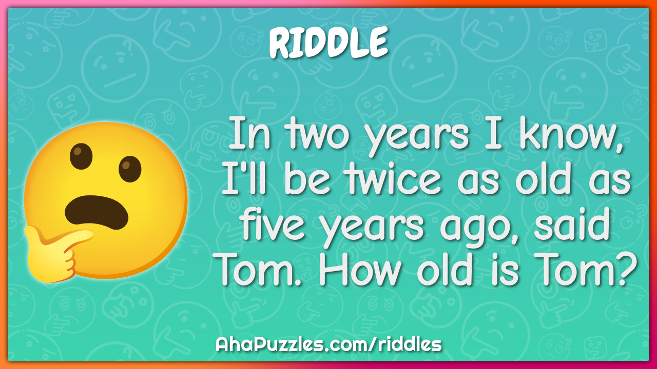 In two years I know, I'll be twice as old as five years ago, said Tom....