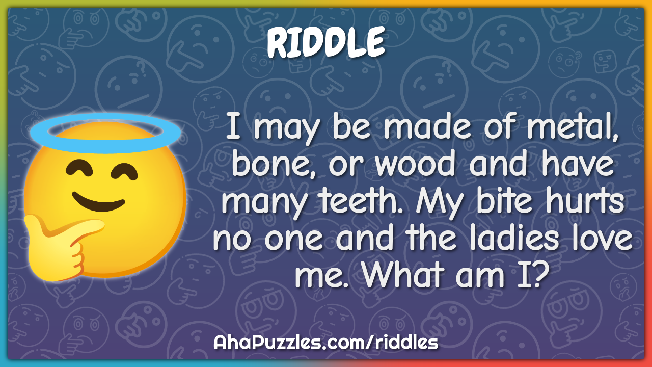 I may be made of metal, bone, or wood and have many teeth. My bite...