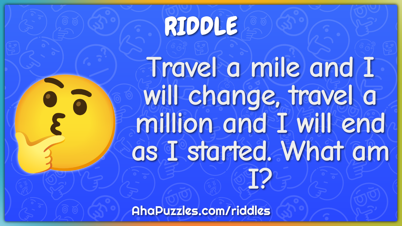 Travel a mile and I will change, travel a million and I will end as I...