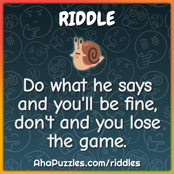 Do what he says and you'll be fine, don't and you lose the game.