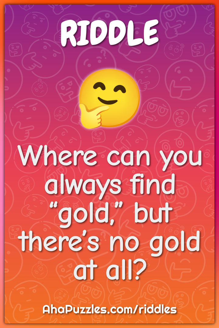 Where can you always find “gold,” but there’s no gold at all?