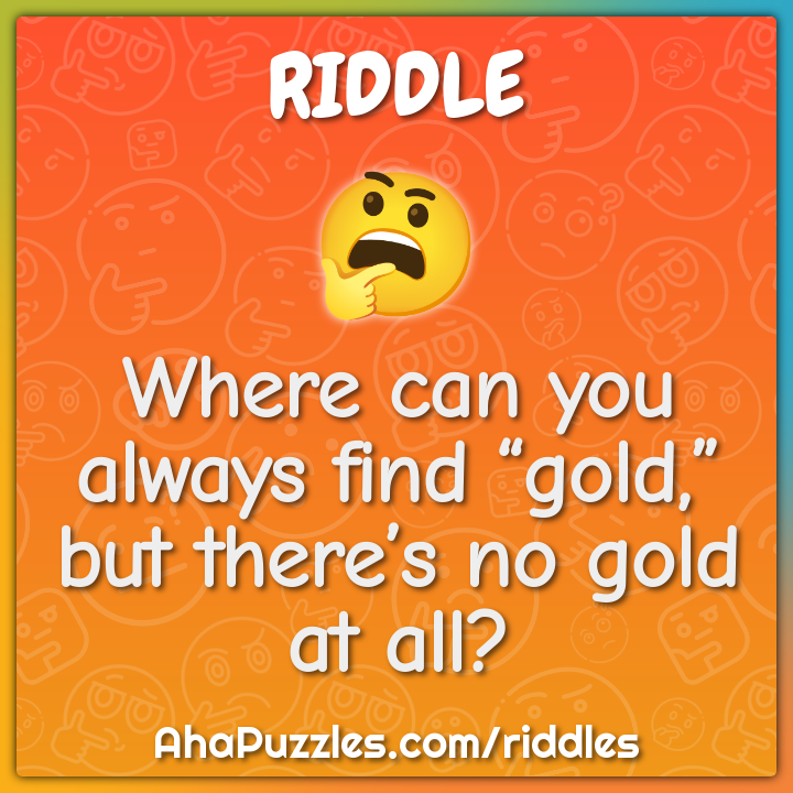 Where can you always find “gold,” but there’s no gold at all?