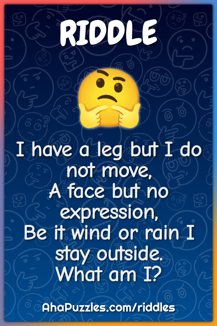 I have a leg but I do not move, A face but no expression, Be it wind...