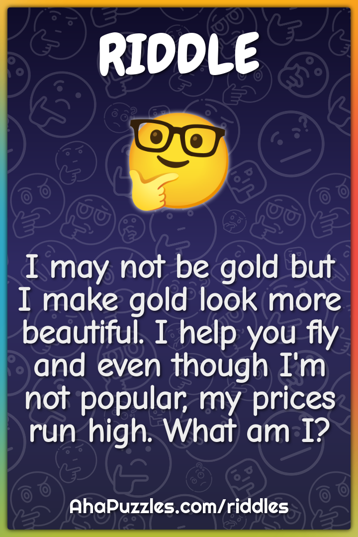I may not be gold but I make gold look more beautiful. I help you fly...
