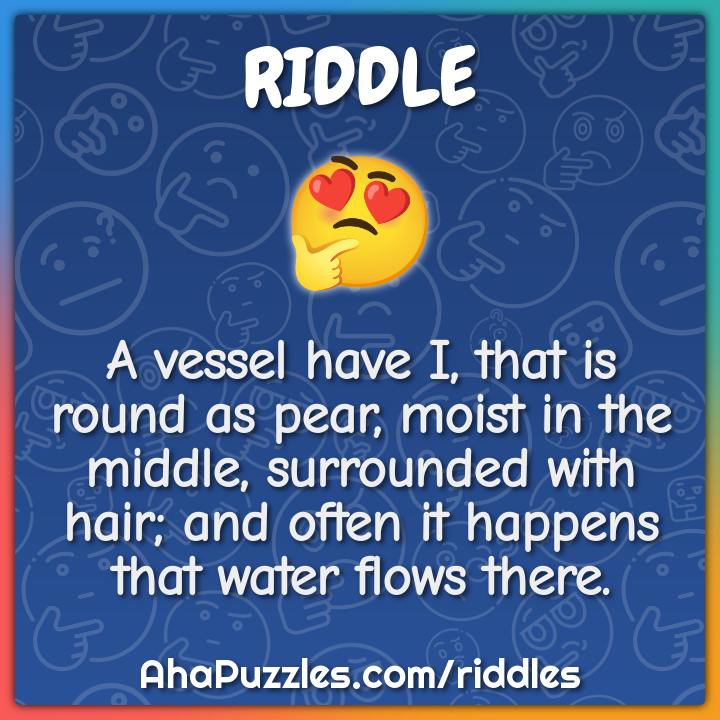 A vessel have I, that is round as pear, moist in the middle ...