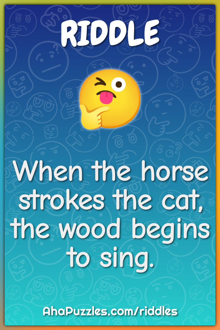 When the horse strokes the cat, the wood begins to sing.