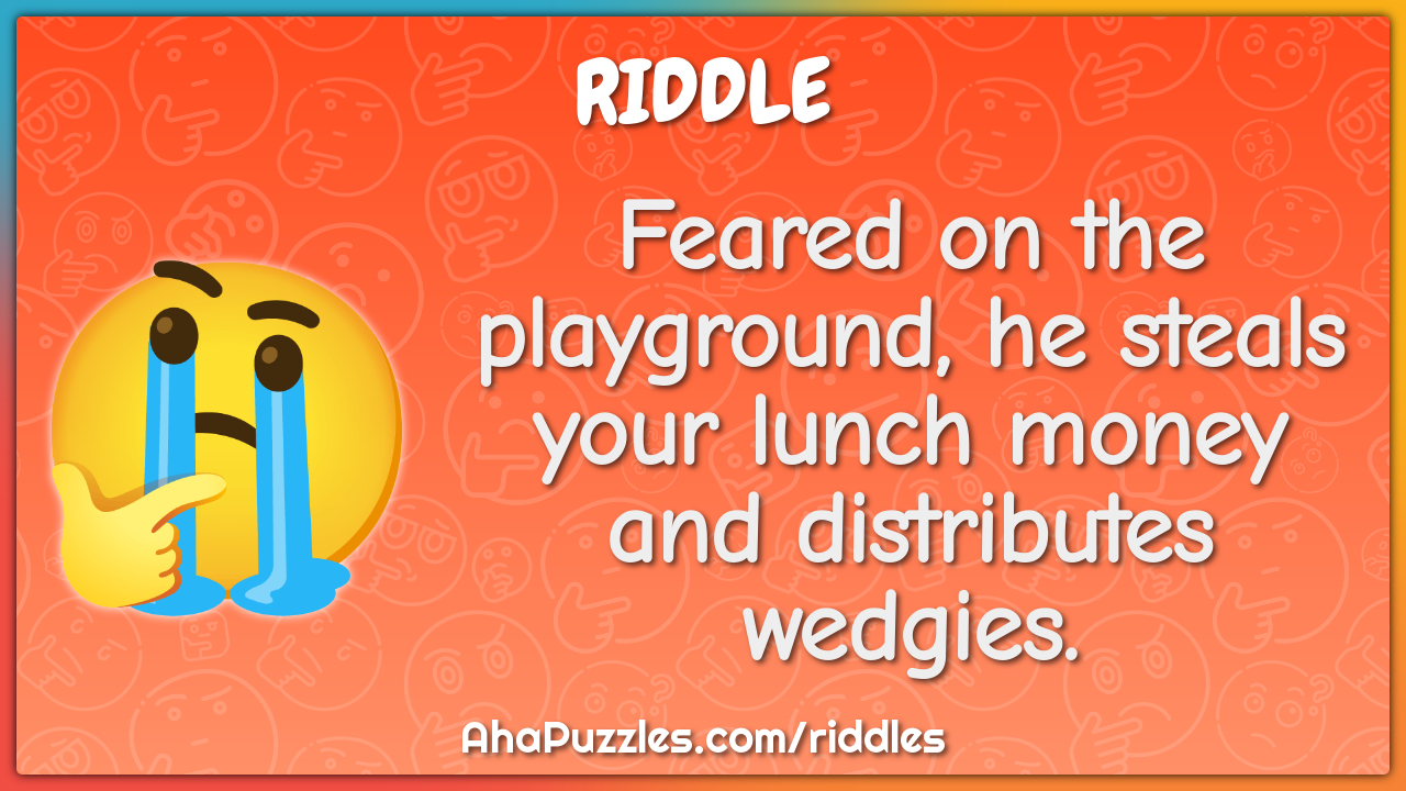 Feared on the playground, he steals your lunch money and distributes...
