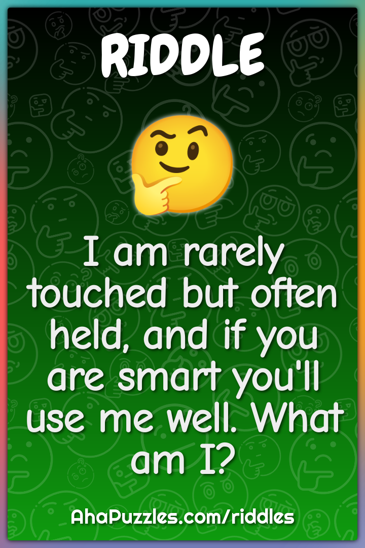 I am rarely touched but often held, and if you are smart you'll use me...
