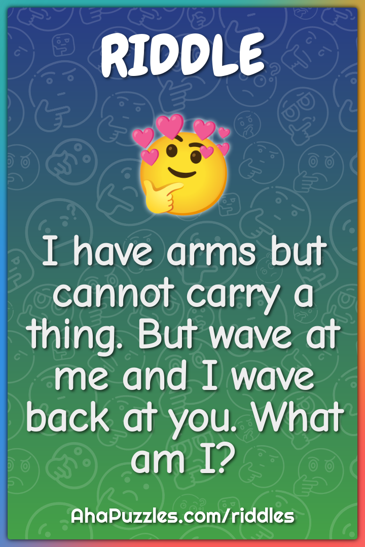 I have arms but cannot carry a thing. But wave at me and I wave back...