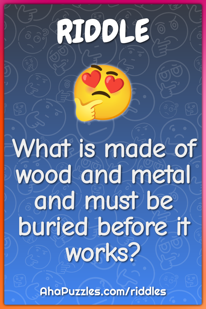 What is made of wood and metal and must be buried before it works?