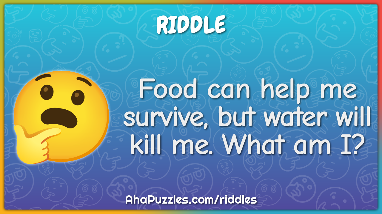Food can help me survive, but water will kill me. What am I?