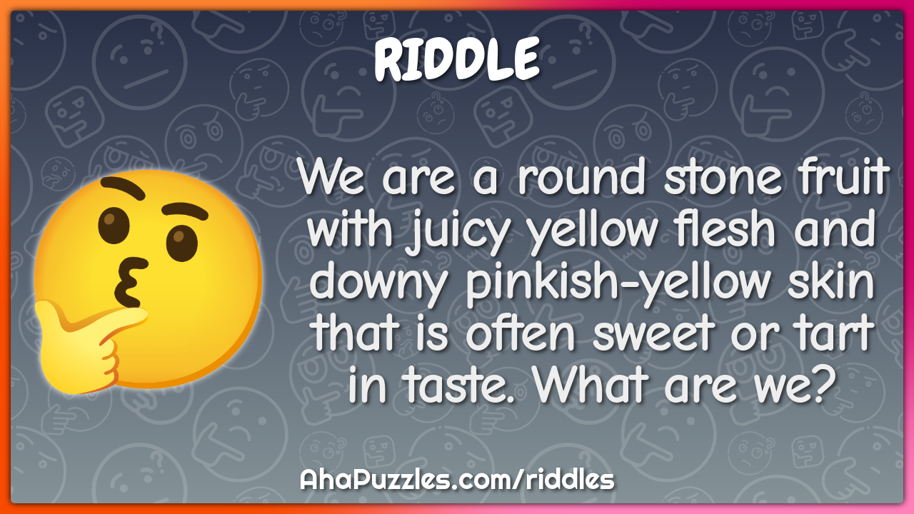 We are a round stone fruit with juicy yellow flesh and downy pinkish-...