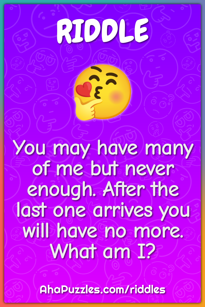 You may have many of me but never enough. After the last one arrives...