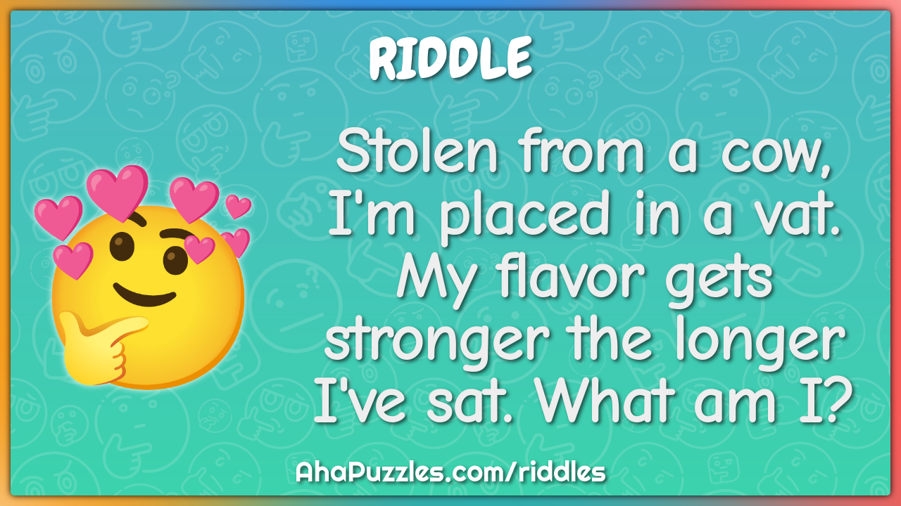 Stolen from a cow, I'm placed in a vat. My flavor gets stronger the...