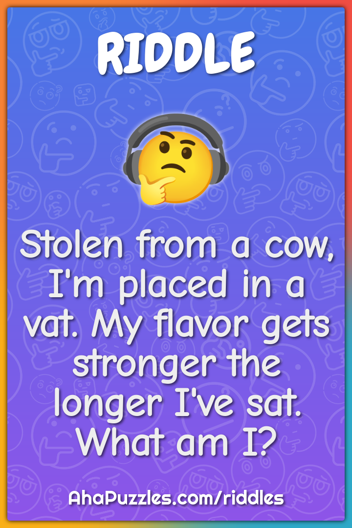 Stolen from a cow, I'm placed in a vat. My flavor gets stronger the...