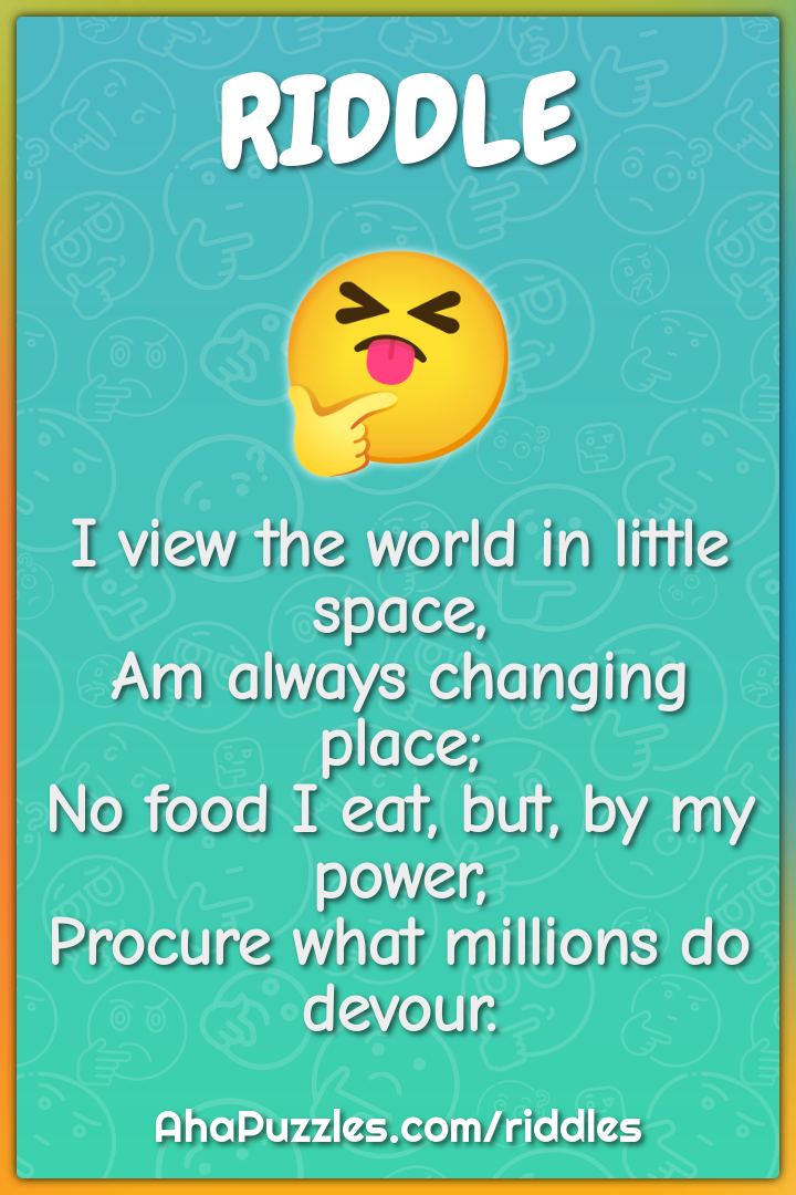 I view the world in little space, Am always changing place; No food I...