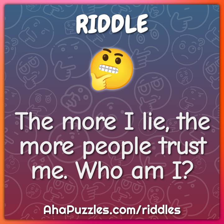 The more I lie, the more people trust me. Who am I?