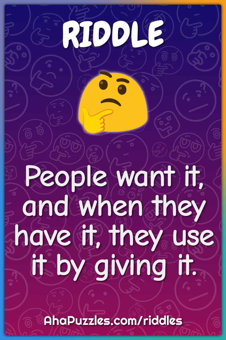 People want it, and when they have it, they use it by giving it.
