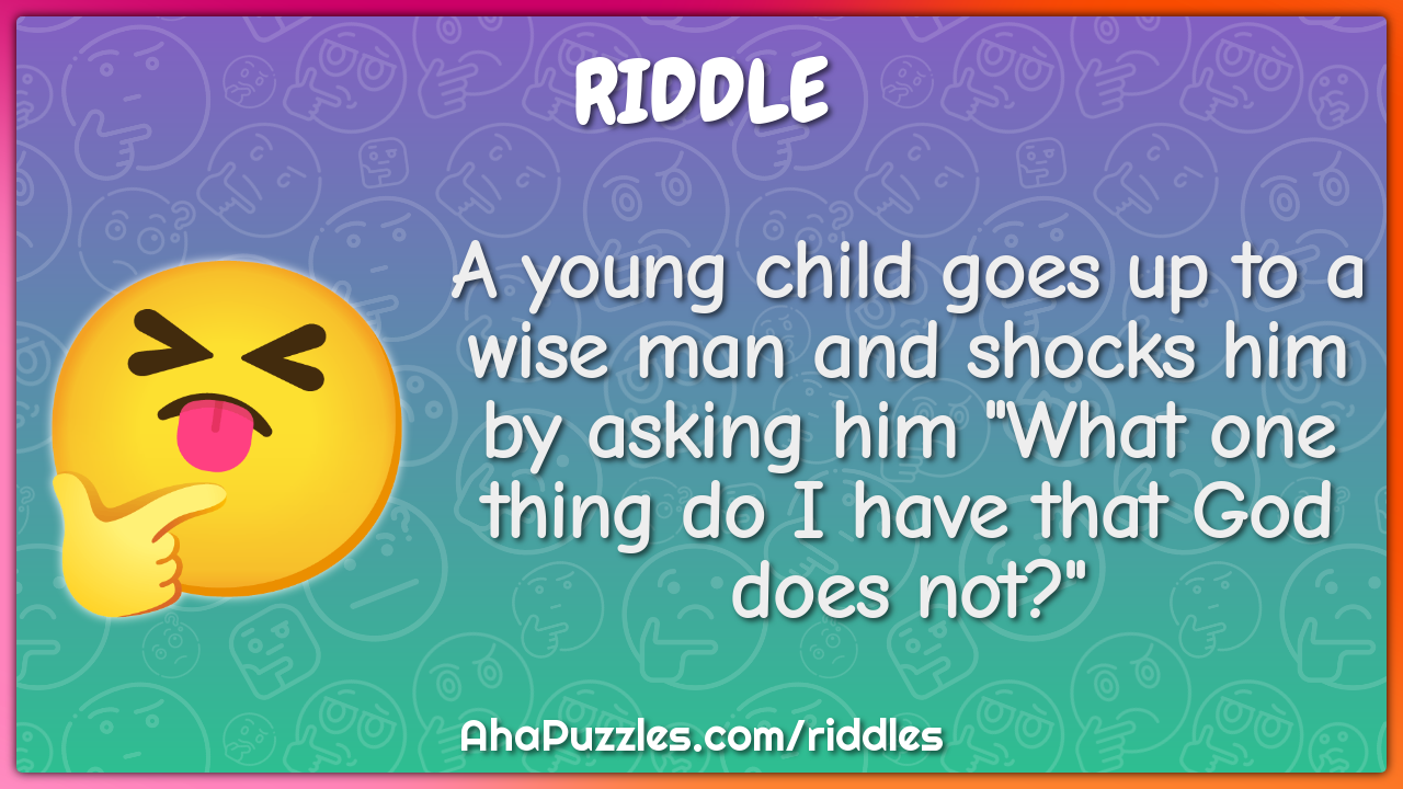A young child goes up to a wise man and shocks him by asking him "What...