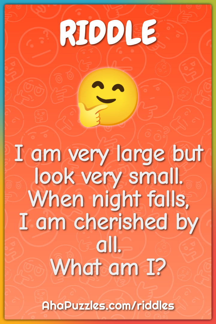 I am very large but look very small. When night falls, I am cherished...