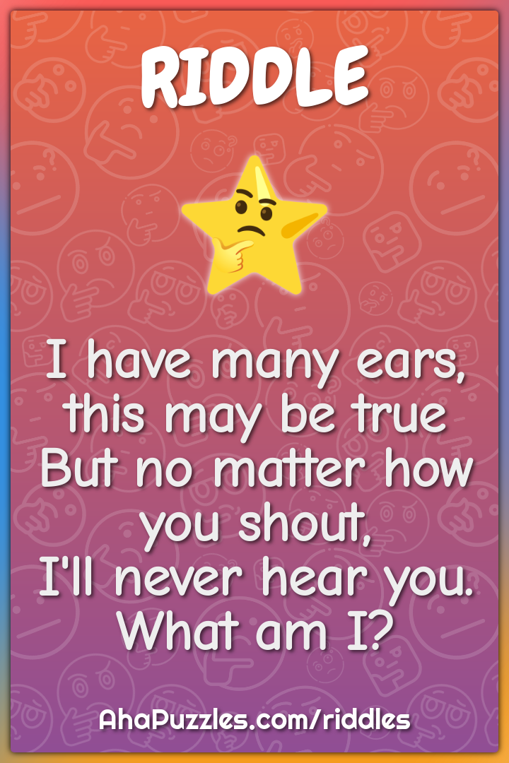 I have many ears, this may be true But no matter how you shout, I'll...