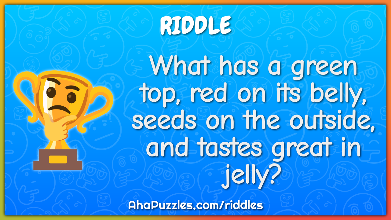 What has a green top, red on its belly, seeds on the outside, and...