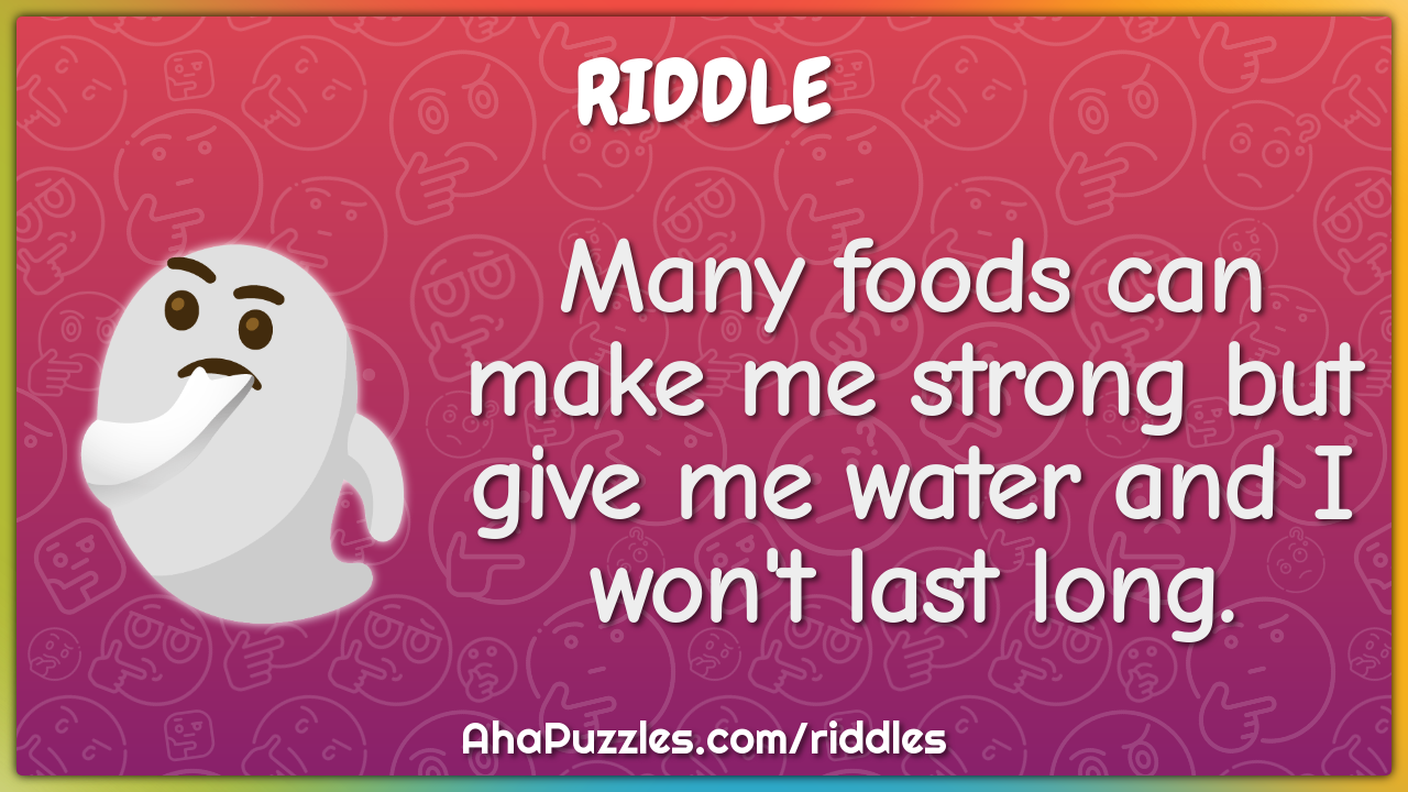 Many foods can make me strong but give me water and I won't last long.