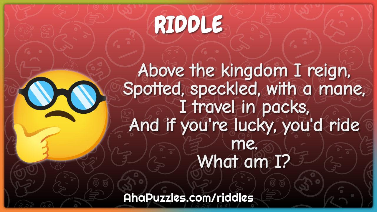 Above the kingdom I reign, Spotted, speckled, with a mane, I travel in...