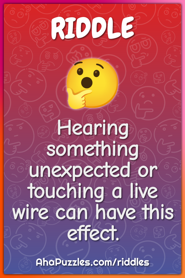 Hearing something unexpected or touching a live wire can have this...