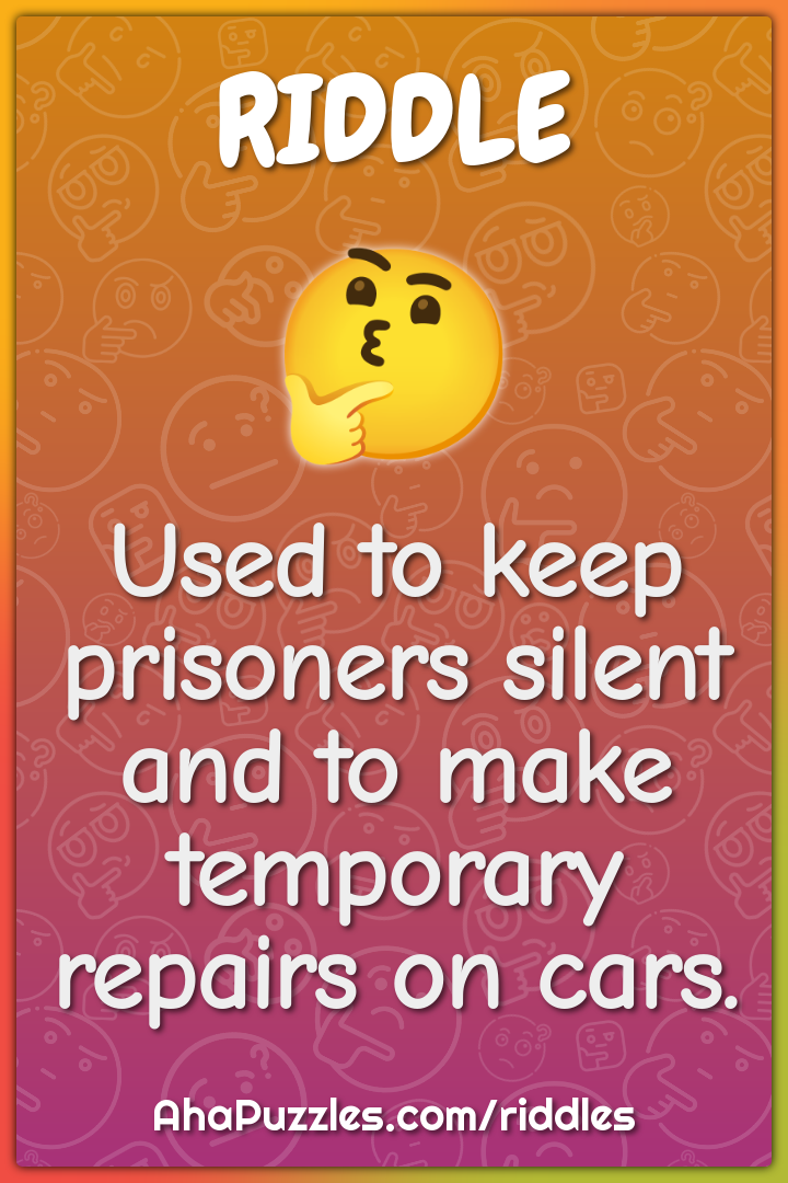 Used to keep prisoners silent and to make temporary repairs on cars.