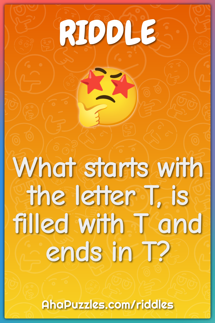 What starts with the letter T, is filled with T and ends in T?