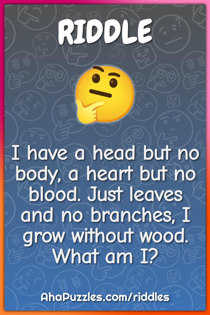 I have a head but no body, a heart but no blood. Just leaves and no...