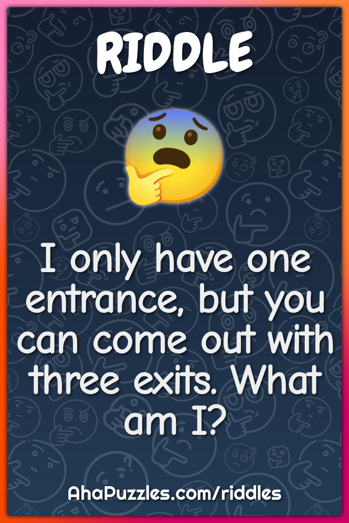 I only have one entrance, but you can come out with three exits. What...