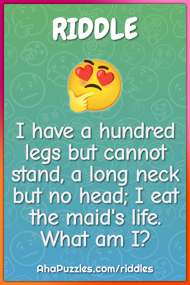 I have a hundred legs but cannot stand, a long neck but no head; I eat...