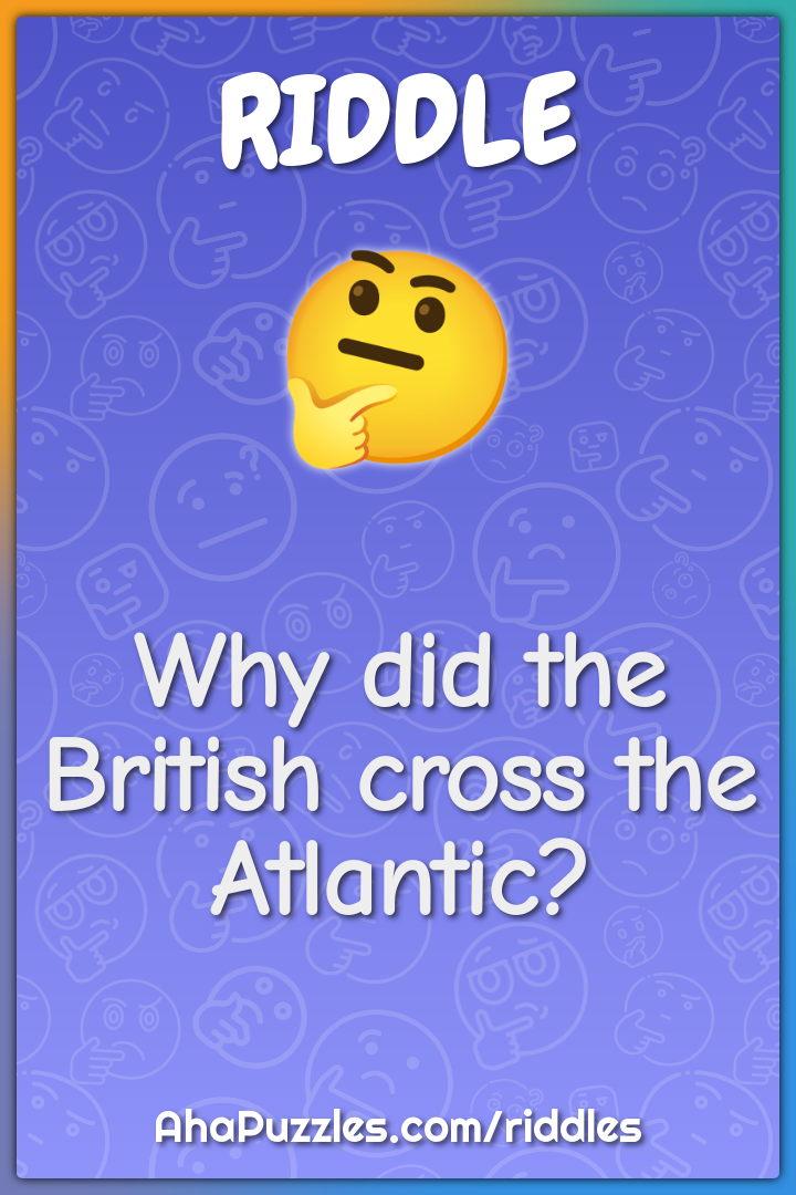 Why did the British cross the Atlantic?